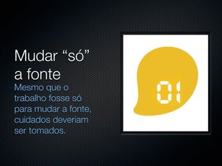 Mudar “só”
a fonte
Mesmo que o
trabalho fosse só
para mudar a fonte,
cuidados deveriam
ser tomados.
 