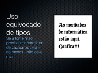 Uso
equivocado
de tipos
Se a fonte “não
precisa latir para falar
de cachorros”, ela -
ao menos - não deve
miar.
 