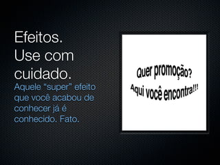 Efeitos.
Use com
cuidado.
Aquele “super” efeito
que você acabou de
conhecer já é
conhecido. Fato.
 