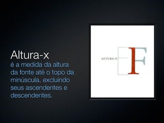 Altura-x
é a medida da altura
da fonte até o topo da
minúscula, excluindo
seus ascendentes e
descendentes.
 