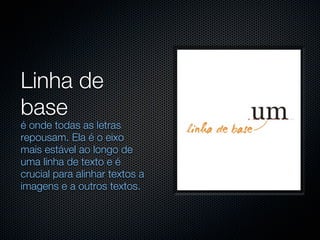 Linha de
base
é onde todas as letras
repousam. Ela é o eixo
mais estável ao longo de
uma linha de texto e é
crucial para alinhar textos a
imagens e a outros textos.
 