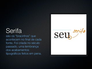 Serifa
são os “bracinhos” que
acontecem no final de cada
fonte. Foi criada no século
passado, uma lembrança
dos acabamentos
tipográficos feitos em pena.
 