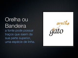 Orelha ou
Bandeira
a fonte pode possuir
traços que saem da
sua parte superior,
uma espécie de linha.
 