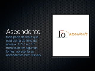 Ascendente
toda parte da fonte que
está acima da linha da
altura-x. O “L” e o “F”
minúsculo em algumas
fontes, apresenta as
ascendentes bem visíveis.
 