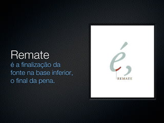 Remate
é a finalização da
fonte na base inferior,
o final da pena.
 