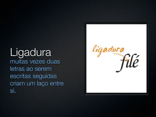 Ligadura
muitas vezes duas
letras ao serem
escritas seguidas
criam um laço entre
si.
 
