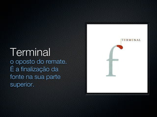Terminal
o oposto do remate.
É a finalização da
fonte na sua parte
superior.
 