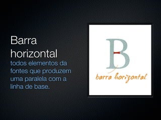 Barra
horizontal
todos elementos da
fontes que produzem
uma paralela com a
linha de base.
 