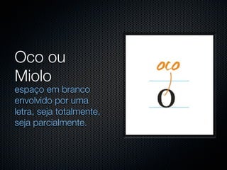 Oco ou
Miolo
espaço em branco
envolvido por uma
letra, seja totalmente,
seja parcialmente.
 