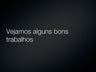 Vejamos alguns bons
trabalhos
 