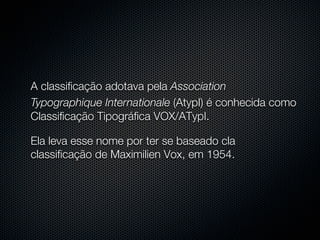 A classificação adotava pela Association
Typographique Internationale (AtypI) é conhecida como
Classificação Tipográfica VOX/ATypI.

Ela leva esse nome por ter se baseado cla
classificação de Maximilien Vox, em 1954.
 