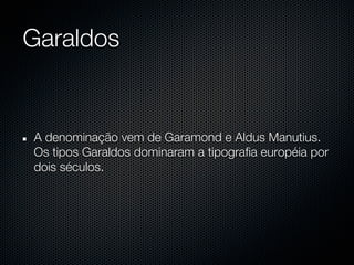Garaldos


A denominação vem de Garamond e Aldus Manutius.
Os tipos Garaldos dominaram a tipografia européia por
dois séculos.
 
