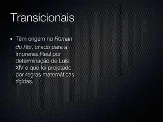 Transicionais
 Têm origem no Roman
 du Roi, criado para a
 Imprensa Real por
 determinação de Luís
 XIV e que foi projetado
 por regras matemáticas
 rígidas.
 