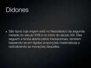Didones


São tipos cuja origem está no Neoclássico da segunda
metade do século XVIII e no início do século XIX. Eles
seguem a fenda aberta pelos transacionais, também
baseando-se em rígidas proporções matemáticas e
radicalizando as inovações daqueles.
 