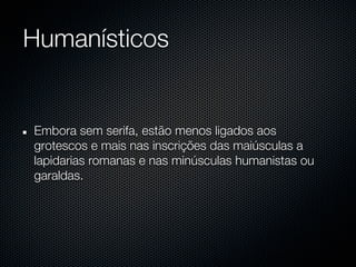 Humanísticos


Embora sem serifa, estão menos ligados aos
grotescos e mais nas inscrições das maiúsculas a
lapidarias romanas e nas minúsculas humanistas ou
garaldas.
 
