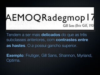 Tendem a ser mais delicados do que as três
subclasses anteriores, com contrastes entre
as hastes. O a possui gancho superior.

Exemplo: Frutiger, Gill Sans, Shannon, Myriand,
Optima.
 