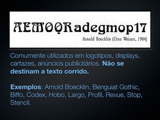 Comumente utilizados em logotipos, displays,
cartazes, anúncios publicitários. Não se
destinam a texto corrido.

Exemplos: Arnold Boecklin, Benguiat Gothic,
Biffo, Codex, Hobo, Largo, Profil, Revue, Stop,
Stencil.
 