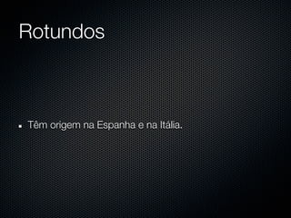 Rotundos



Têm origem na Espanha e na Itália.
 