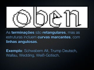 As terminações são retangulares, mas as
estruturas incluem curvas marcantes, com
linhas angulosas.

Exemplo: Schwabem Alt, Trump Deutsch,
Wallau, Wedding, Weiß-Gotisch.
 