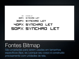 Fontes Bitmap
São projetadas para serem usadas em tamanhos
específicos (8px, ex.) porque seu corpo é construído
precisamente com unidades de tela.
 