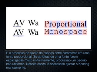 É o processo de ajuste do espaço entre caracteres em uma
fonte proporcional. Se as letras de uma fonte forem
espacejadas muito uniformemente, produzirão um padrão
não uniforme. Nesses casos, é necessário ajustar o Kerning
manualmente.
 