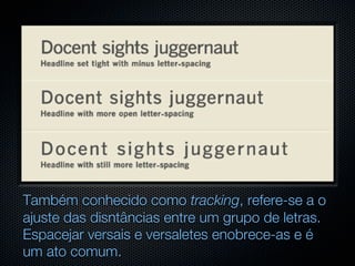 Também conhecido como tracking, refere-se a o
ajuste das disntâncias entre um grupo de letras.
Espacejar versais e versaletes enobrece-as e é
um ato comum.
 