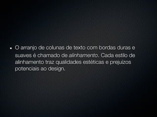 O arranjo de colunas de texto com bordas duras e
suaves é chamado de alinhamento. Cada estilo de
alinhamento traz qualidades estéticas e prejuízos
potenciais ao design.
 