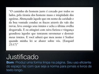 Justificado
Bom: Produz uma forma limpa na página. Seu uso eficiente
do espaço faz com que seja a norma para jornais e livros de
texto longo.
 
