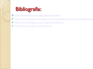 Bibliografia:Bibliografia:
 http://matematica.com.sapo.pt/contar2.htm
 http://www.smartkids.com.br/jogos-educativos/matematica-jogo-da-multiplicacao.ht
 http://www.escolagames.com.br/jogos/tabuadaDino/
 http://www.guri.com/game/multiplication.asp
 