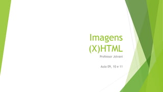 Imagens 
(X)HTML 
Professor Jolvani 
Aula 09, 10 e 11 
 