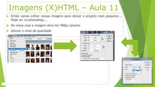 Imagens (X)HTML – Aula 11 
 Então vamos editar nossas imagens para deixar o projeto mais pequeno... 
Pode ser no photoshop... 
 No nosso caso a imagem deve ter 450px (pixels) 
 Alterar o nível de qualidade 
 