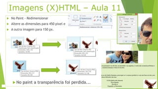 Imagens (X)HTML – Aula 11 
 No Paint - Redimensionar 
 Altere as dimensões para 450 pixel e 
 A outra imagem para 150 px. 
 No paint a transparência foi perdida... 
 