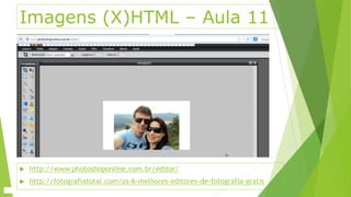 Imagens (X)HTML – Aula 11 
 http://www.photoshoponline.com.br/editor/ 
 http://fotografiatotal.com/os-6-melhores-editores-de-fotografia-gratis 
 