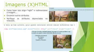 Imagens (X)HTML 
 Como fazer isso align=“right” e redimensione 
a imagem... 
 Encontre outros atributos 
 Verifique os atributos depreciados no 
w3scools. 
 