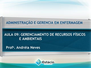 ADMINISTRAÇÃO E GERENCIA EM ENFERMAGEM
AULA 09: GERENCIAMENTO DE RECURSOS FÍSICOS
E AMBIENTAIS
Profa
. Andréia Neves
 