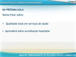 AULA 09: GERENCIAMENTO DE RECURSOS FÍSICOS E AMBIENTAIS
ADMINISTRAÇÃO E GERENCIA EM ENFERMAGEMADMINISTRAÇÃO E GERENCIA EM ENFERMAGEM
NA PRÓXIMA AULA
Vamos Falar sobre:
• Qualidade total em serviços de saúde
• Aprenderá sobre acreditação hospitalar
 