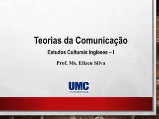 Teorias da Comunicação
Estudos Culturais Ingleses – I
Prof. Ms. Elizeu Silva
 