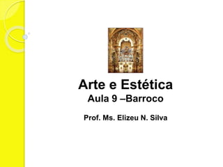 Arte e Estética
Aula 9 –Barroco
Prof. Ms. Elizeu N. Silva
 