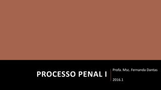 PROCESSO PENAL I
Profa. Msc. Fernanda Dantas
2016.1
 