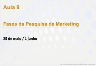 Aula 9


Fases da Pesquisa de Marketing

25 de maio / 1 junho




                       Prof. Leonardo Ferreira Carvalho / PESQUISA / 3º ano PP 2.012
 