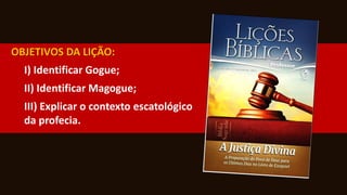 OBJETIVOS DA LIÇÃO:
I) Identificar Gogue;
II) Identificar Magogue;
III) Explicar o contexto escatológico
da profecia.
 
