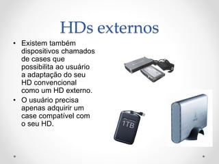 HDs externos
• Existem também
dispositivos chamados
de cases que
possibilita ao usuário
a adaptação do seu
HD convencional
como um HD externo.
• O usuário precisa
apenas adquirir um
case compatível com
o seu HD.
 