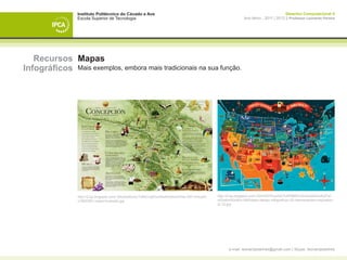 Instituto Politécnico do Cávado e Ave                                                                                 Desenho Computacional II
                Escola Superior de Tecnologia                                                                Ano letivo - 2011 | 2012 || Professor Leonardo Pereira




   Recursos Mapas
Infográficos Mais exemplos, embora mais tradicionais na sua função.




                http://2.bp.blogspot.com/-30iqSe80zAc/TdKkVJqfOxI/AAAAAAAAAHs/-DEf-VHoyI0/   http://4.bp.blogspot.com/-3VmDSYEywX4/Tc4FM65CnII/AAAAAAAAGFw/
                s1600/SE+mapa+ilustrado.jpg                                                  r6Zw6nHSzd4/s1600/dabs-design-infograficos-25-interessantes-inspiration-
                                                                                             al-12.jpg




                                                                                                   e-mail: leonardpeartree@gmail.com | Skype: leonardpeartree
 