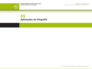 Instituto Politécnico do Cávado e Ave                                    Desenho Computacional II
Escola Superior de Tecnologia                   Ano letivo - 2011 | 2012 || Professor Leonardo Pereira




03
Aplicações da Infografia




                                        e-mail: leonardpeartree@gmail.com | Skype: leonardpeartree
 