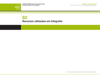 Instituto Politécnico do Cávado e Ave                                    Desenho Computacional II
Escola Superior de Tecnologia                   Ano letivo - 2011 | 2012 || Professor Leonardo Pereira




02
Recursos utilizados em Infografia




                                        e-mail: leonardpeartree@gmail.com | Skype: leonardpeartree
 