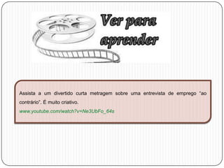 Assista a um divertido curta metragem sobre uma entrevista de emprego “ao
contrário”. É muito criativo.
www.youtube.com/watch?v=Ne3UbFo_64s

 