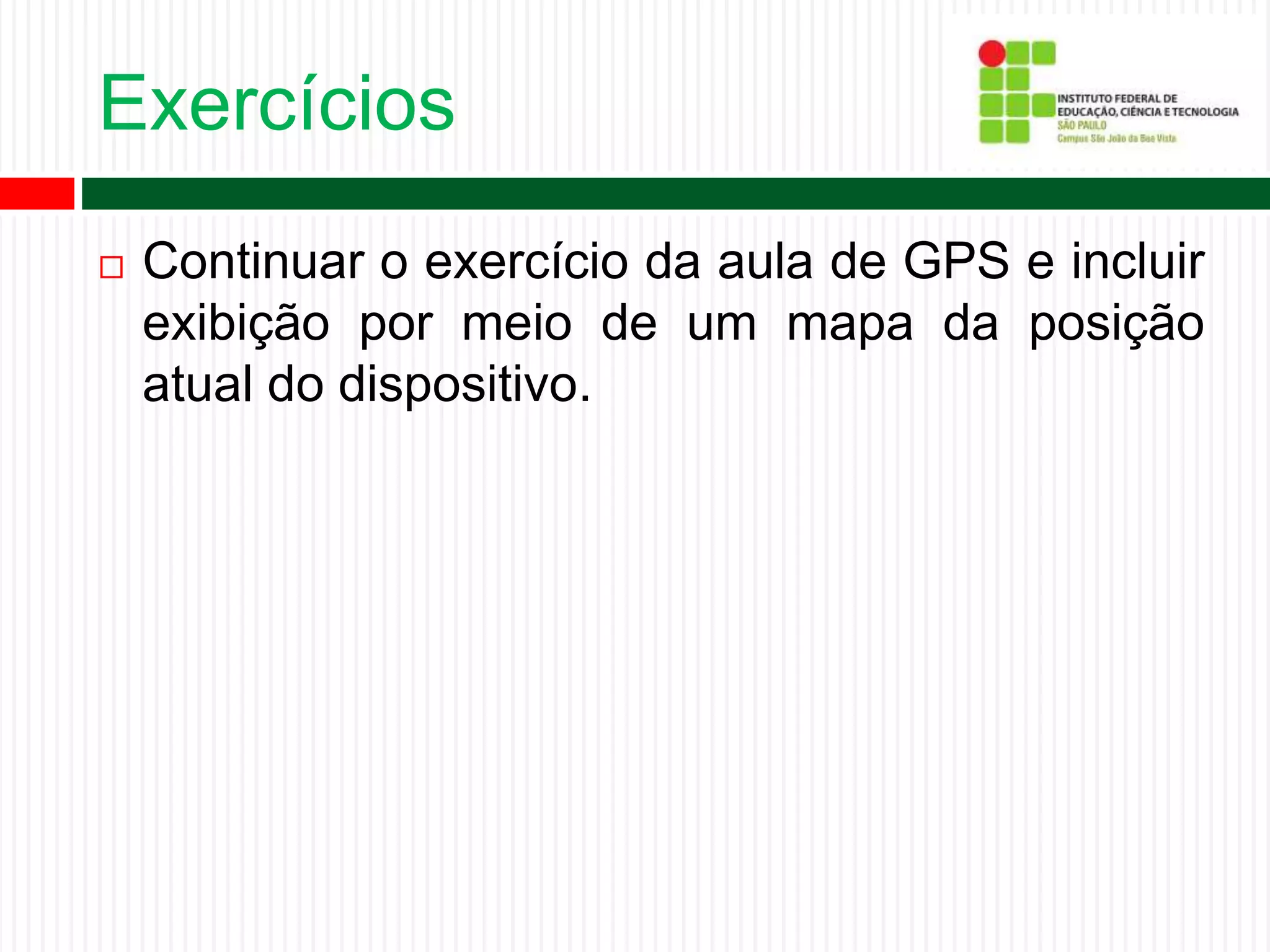 Exercícios
 Continuar o exercício da aula de GPS e incluir
exibição por meio de um mapa da posição
atual do dispositivo.
 