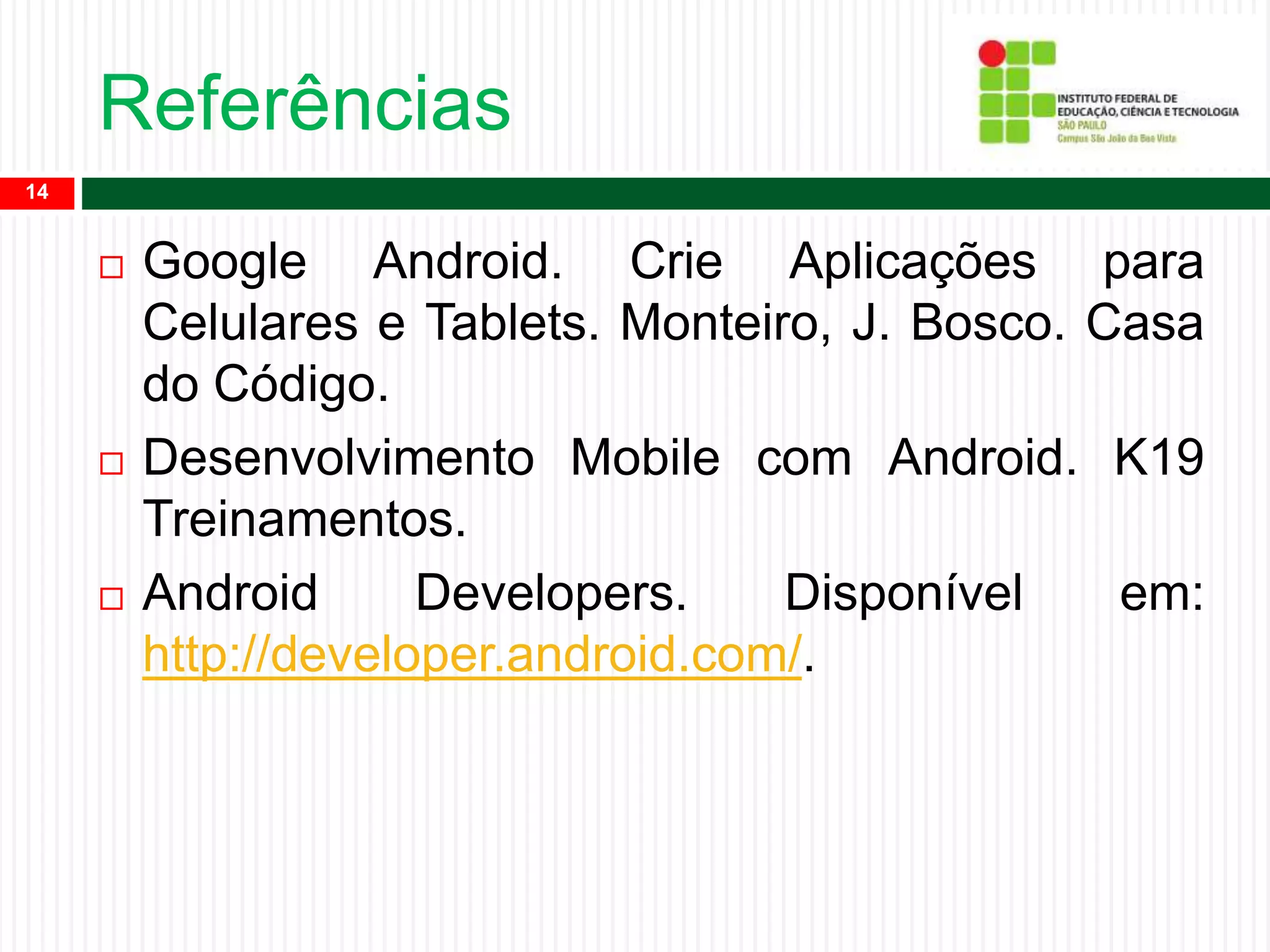 Referências
14
 Google Android. Crie Aplicações para
Celulares e Tablets. Monteiro, J. Bosco. Casa
do Código.
 Desenvolvimento Mobile com Android. K19
Treinamentos.
 Android Developers. Disponível em:
http://developer.android.com/.
 