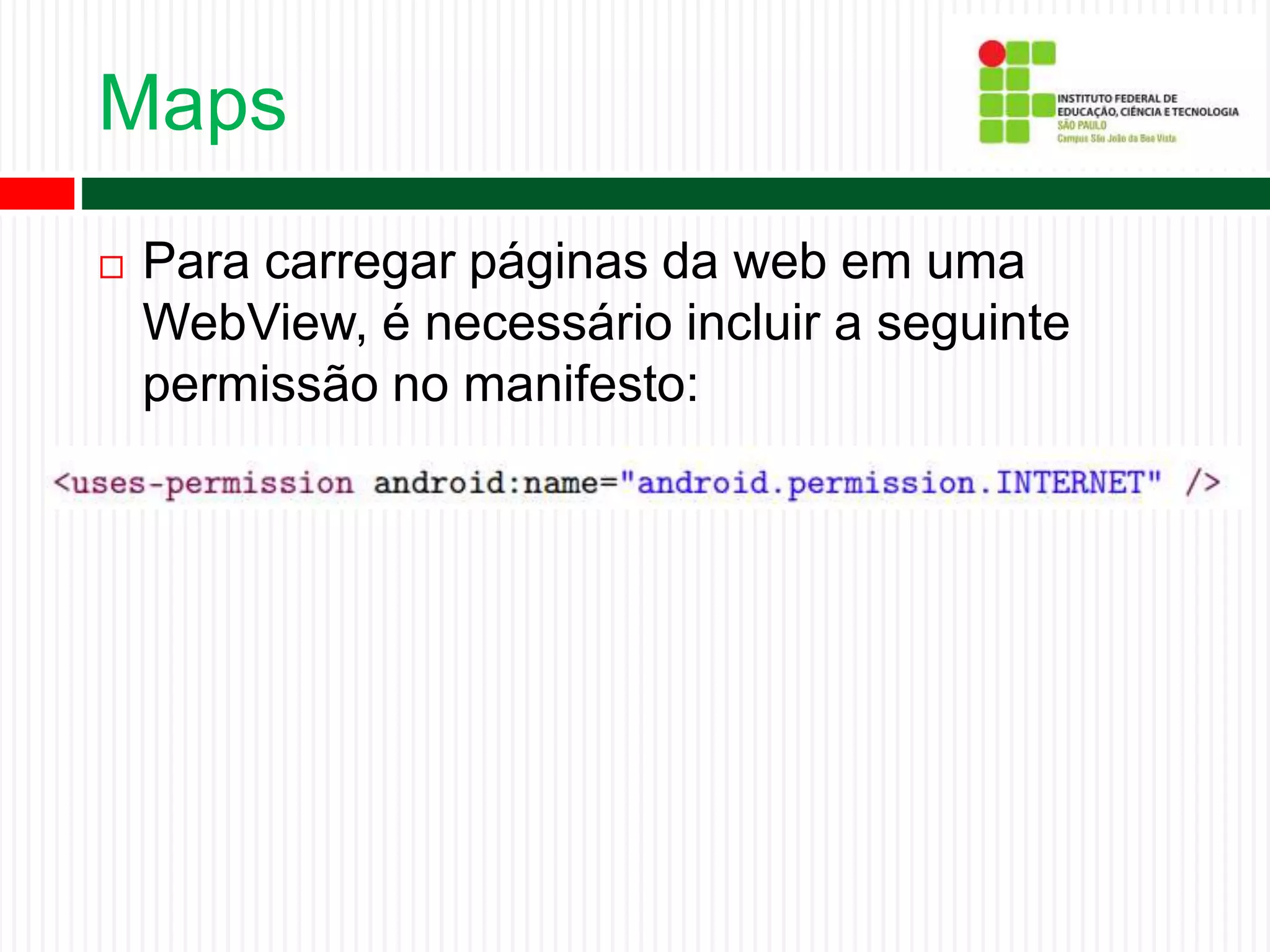 Maps
 Para carregar páginas da web em uma
WebView, é necessário incluir a seguinte
permissão no manifesto:
 