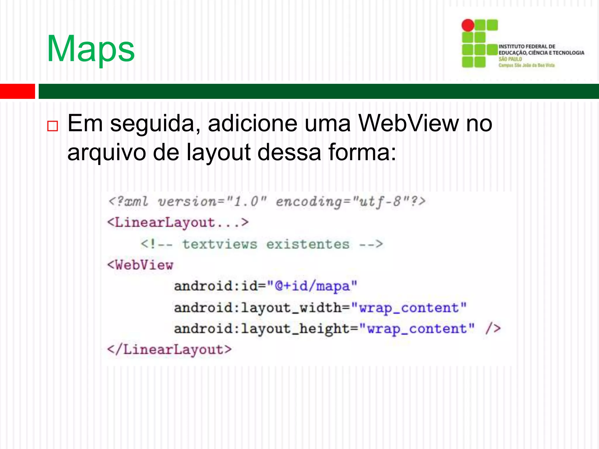 Maps
 Em seguida, adicione uma WebView no
arquivo de layout dessa forma:
 